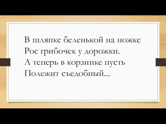 В шляпке беленькой на ножке Рос грибочек у дорожки. А теперь в корзинке пусть Полежит съедобный...