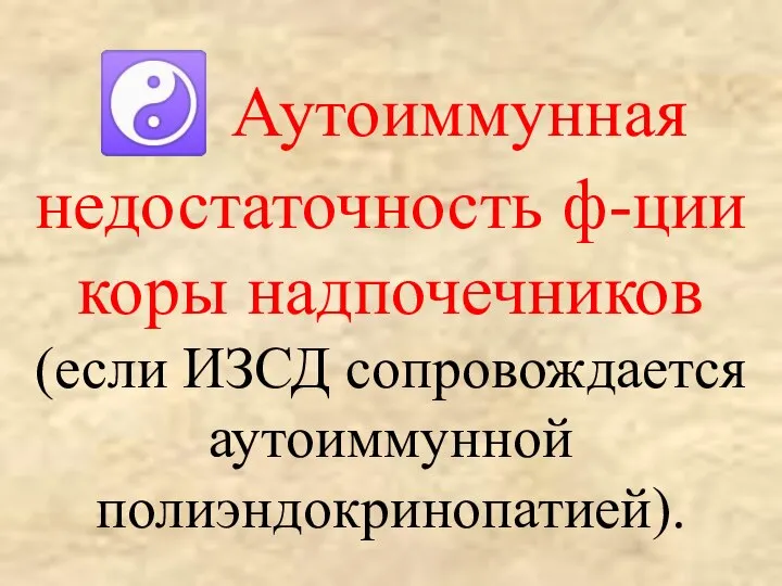 ☯ Аутоиммунная недостаточность ф-ции коры надпочечников (если ИЗСД сопровождается аутоиммунной полиэндокринопатией).