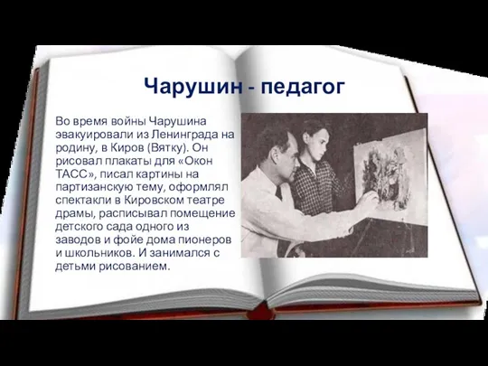 Чарушин - педагог Во время войны Чарушина эвакуировали из Ленинграда на родину,