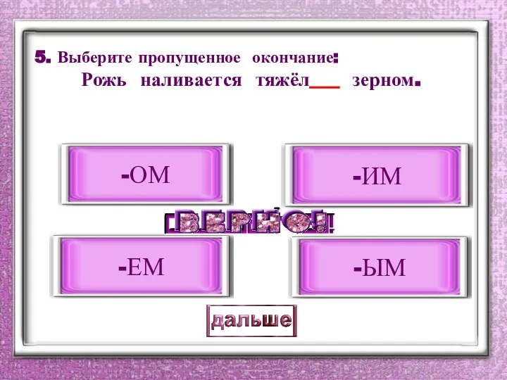 5. Выберите пропущенное окончание: Рожь наливается тяжёл___ зерном. -ЫМ -ОМ -ИМ -ЕМ