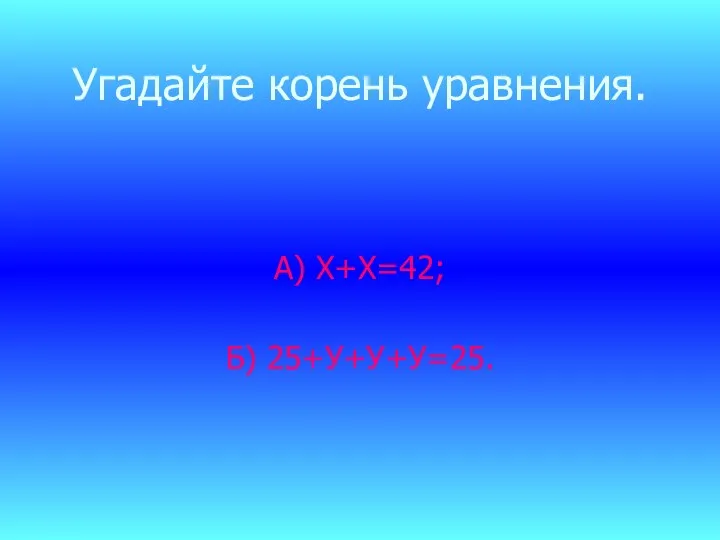 Угадайте корень уравнения. А) Х+Х=42; Б) 25+У+У+У=25.