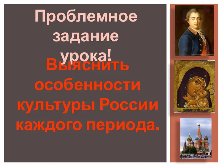Проблемное задание урока! Выяснить особенности культуры России каждого периода.