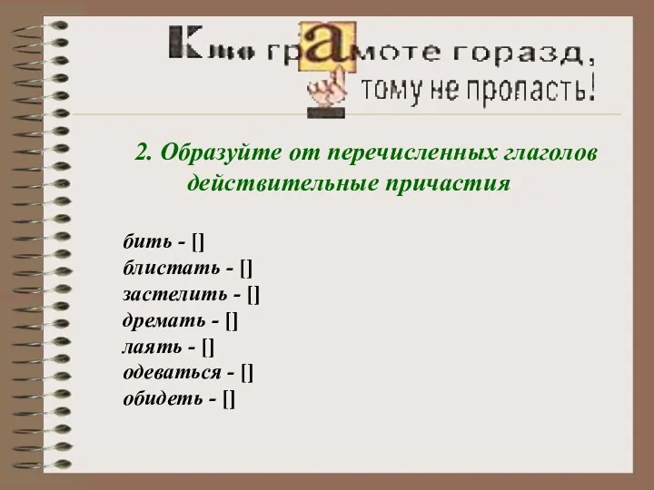 2. Образуйте от перечисленных глаголов действительные причастия бить - [] блистать -