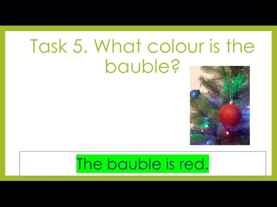 Task 5. What colour is the bauble? The bauble is red.