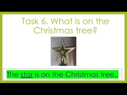 Task 6. What is on the Christmas tree? The star is on the Christmas tree..