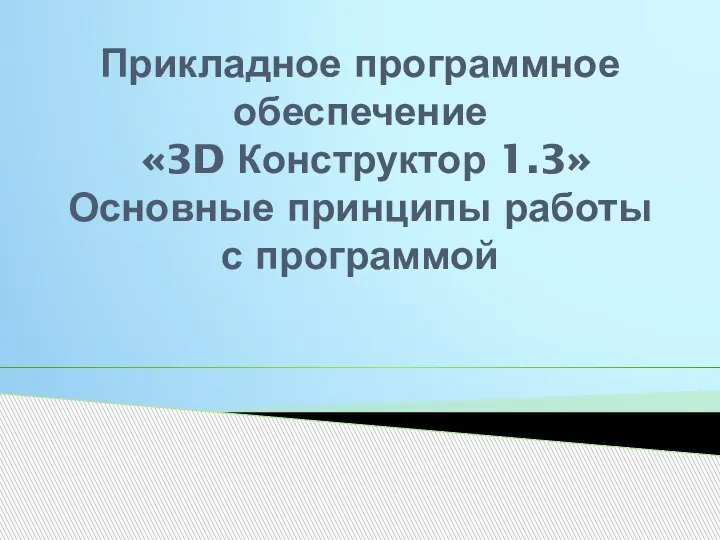 Прикладное программное обеспечение «3D Конструктор 1.3» Основные принципы работы с программой