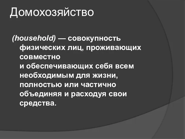 Домохозяйство (household) — совокупность физических лиц, проживающих совместно и обеспечивающих себя всем