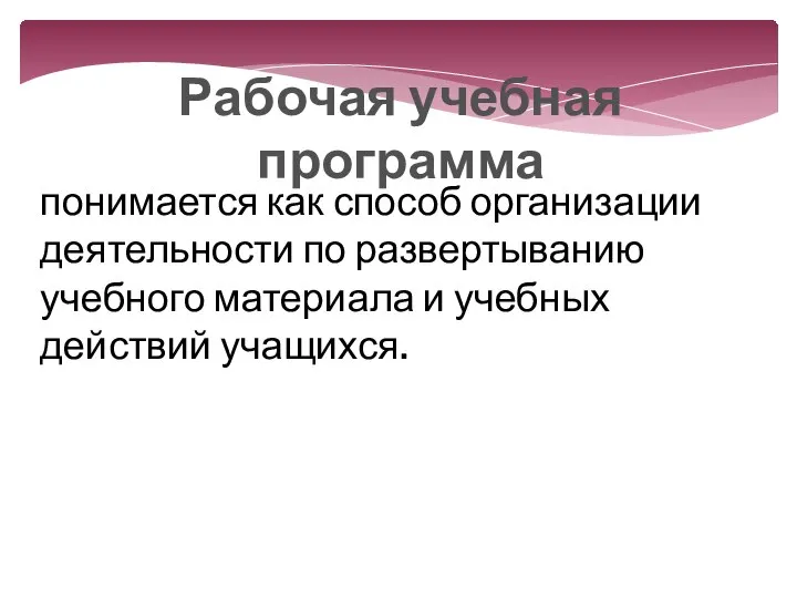 Рабочая учебная программа понимается как способ организации деятельности по развертыванию учебного материала и учебных действий учащихся.