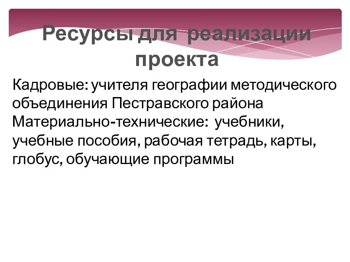 Ресурсы для реализации проекта Кадровые: учителя географии методического объединения Пестравского района Материально-технические: