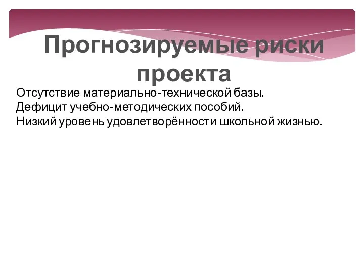 Прогнозируемые риски проекта Отсутствие материально-технической базы. Дефицит учебно-методических пособий. Низкий уровень удовлетворённости школьной жизнью.