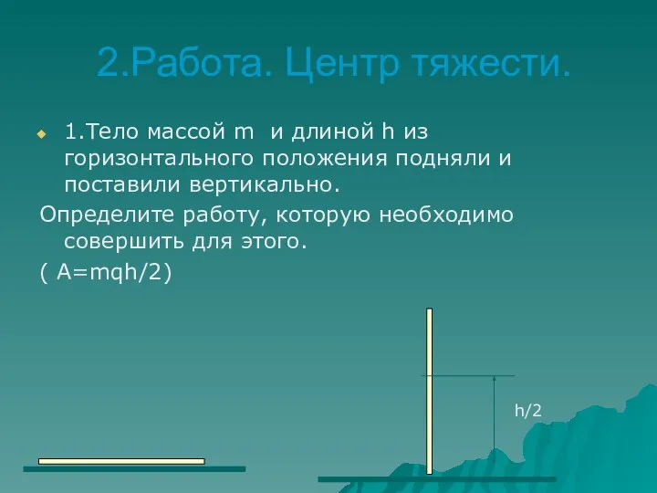 2.Работа. Центр тяжести. 1.Тело массой m и длиной h из горизонтального положения