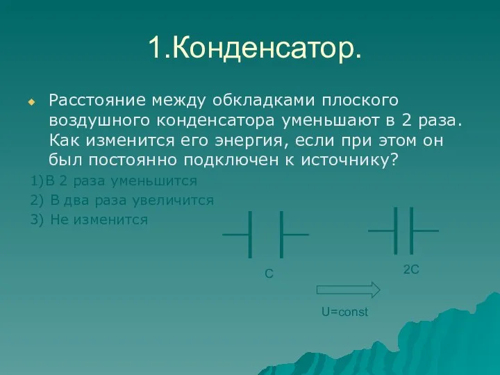 1.Конденсатор. Расстояние между обкладками плоского воздушного конденсатора уменьшают в 2 раза. Как