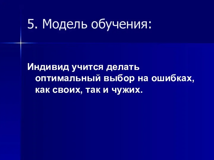 5. Модель обучения: Индивид учится делать оптимальный выбор на ошибках, как своих, так и чужих.