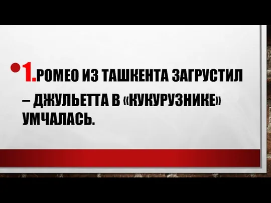 1.РОМЕО ИЗ ТАШКЕНТА ЗАГРУСТИЛ – ДЖУЛЬЕТТА В «КУКУРУЗНИКЕ» УМЧАЛАСЬ.