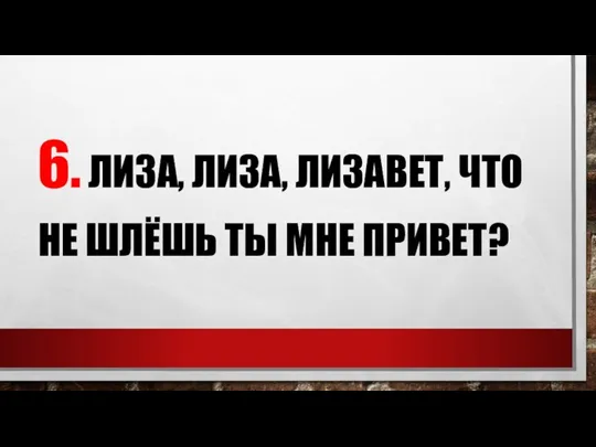 6. ЛИЗА, ЛИЗА, ЛИЗАВЕТ, ЧТО НЕ ШЛЁШЬ ТЫ МНЕ ПРИВЕТ?