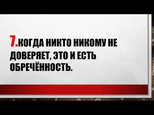 7.КОГДА НИКТО НИКОМУ НЕ ДОВЕРЯЕТ, ЭТО И ЕСТЬ ОБРЕЧЁННОСТЬ.