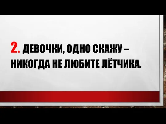 2. ДЕВОЧКИ, ОДНО СКАЖУ – НИКОГДА НЕ ЛЮБИТЕ ЛЁТЧИКА.