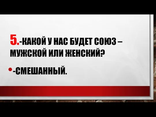 5.-КАКОЙ У НАС БУДЕТ СОЮЗ – МУЖСКОЙ ИЛИ ЖЕНСКИЙ? -СМЕШАННЫЙ.