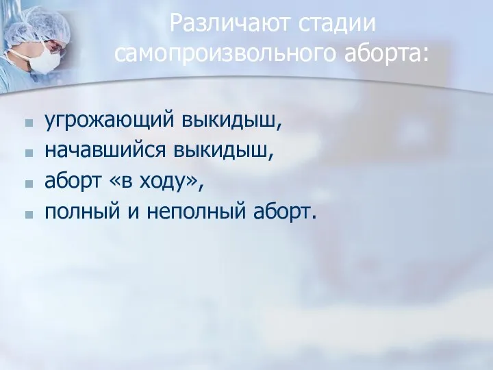 Различают стадии самопроизвольного аборта: угрожающий выкидыш, начавшийся выкидыш, аборт «в ходу», полный и неполный аборт.