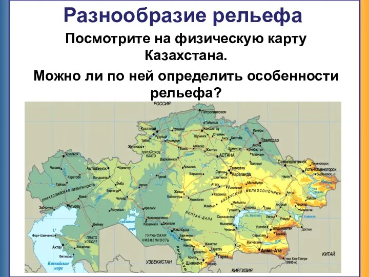 Разнообразие рельефа Посмотрите на физическую карту Казахстана. Можно ли по ней определить особенности рельефа?