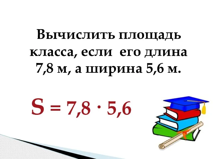 Вычислить площадь класса, если его длина 7,8 м, а ширина 5,6 м.