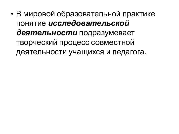 В мировой образовательной практике понятие исследовательской деятельности подразумевает творческий процесс совместной деятельности учащихся и педагога.