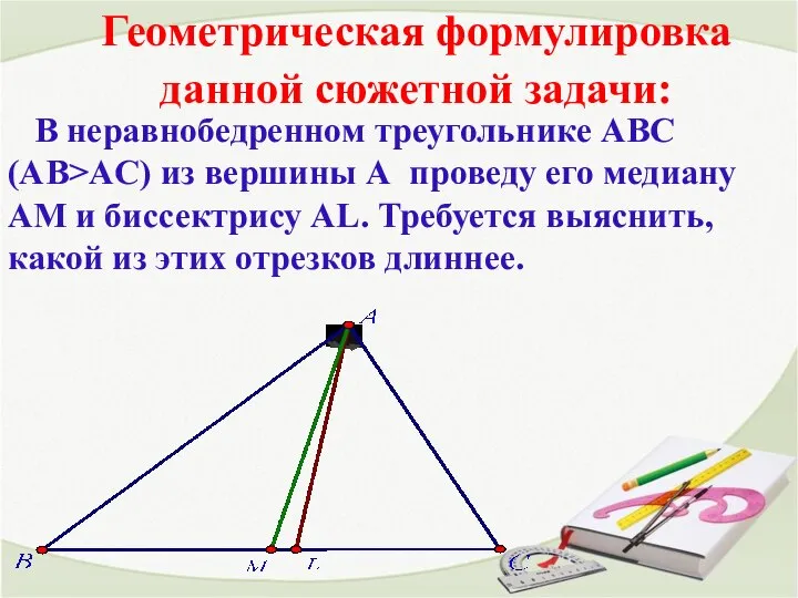 Геометрическая формулировка данной сюжетной задачи: В неравнобедренном треугольнике АВС (АВ>AC) из вершины