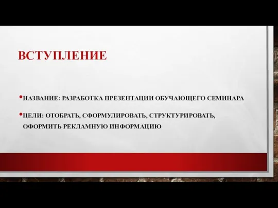 ВСТУПЛЕНИЕ НАЗВАНИЕ: РАЗРАБОТКА ПРЕЗЕНТАЦИИ ОБУЧАЮЩЕГО СЕМИНАРА ЦЕЛИ: ОТОБРАТЬ, СФОРМУЛИРОВАТЬ, СТРУКТУРИРОВАТЬ, ОФОРМИТЬ РЕКЛАМНУЮ ИНФОРМАЦИЮ