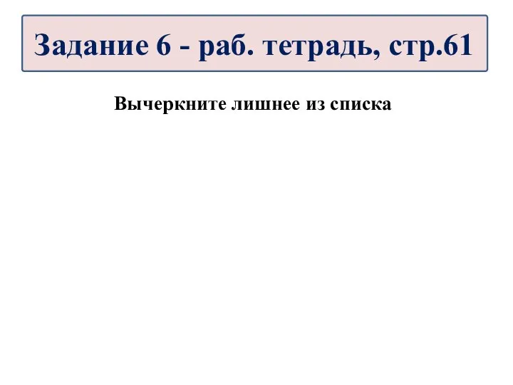 Вычеркните лишнее из списка Задание 6 - раб. тетрадь, стр.61