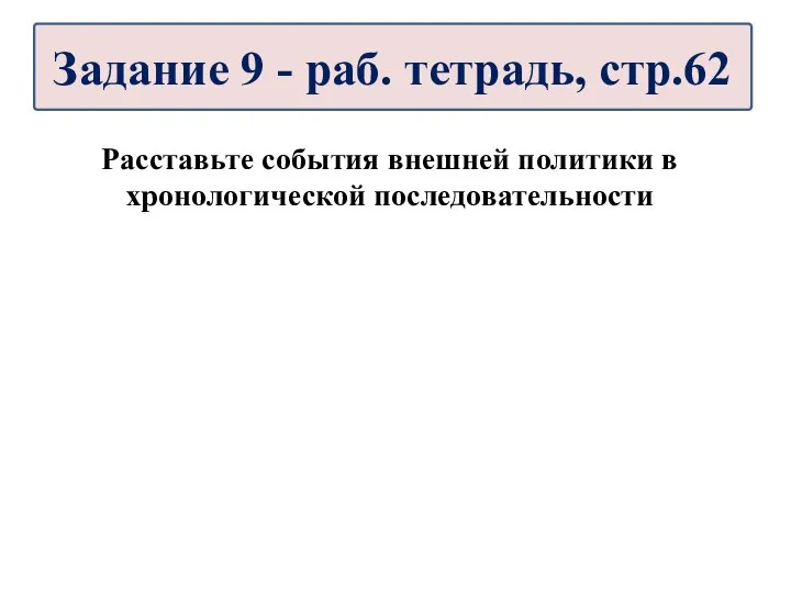 Расставьте события внешней политики в хронологической последовательности Задание 9 - раб. тетрадь, стр.62