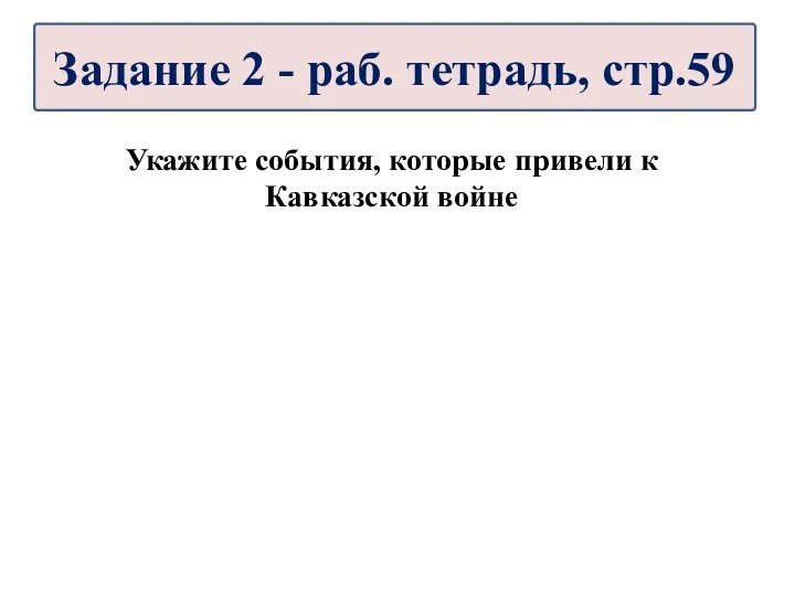 Укажите события, которые привели к Кавказской войне Задание 2 - раб. тетрадь, стр.59