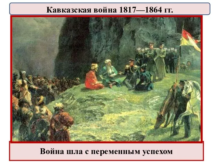 Война шла с переменным успехом Кавказская война 1817—1864 гг.