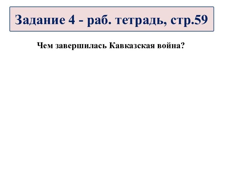 Чем завершилась Кавказская война? Задание 4 - раб. тетрадь, стр.59