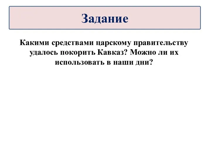 Какими средствами царскому правительству удалось покорить Кавказ? Можно ли их использовать в наши дни? Задание