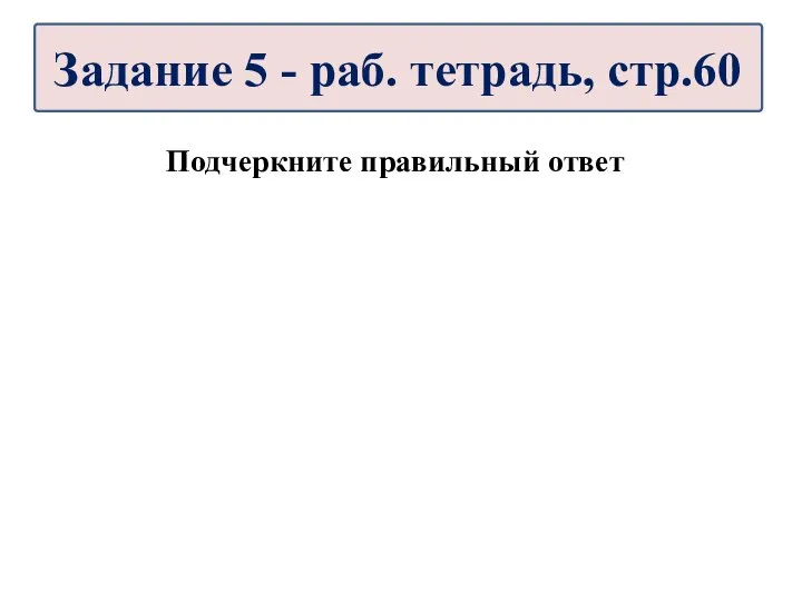 Подчеркните правильный ответ Задание 5 - раб. тетрадь, стр.60