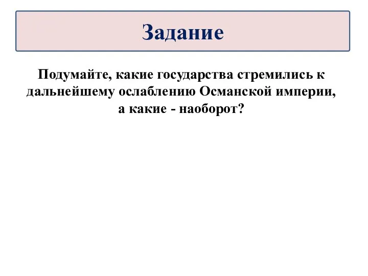 Подумайте, какие государства стремились к дальнейшему ослаблению Ocманской империи, а какие - наоборот? Задание