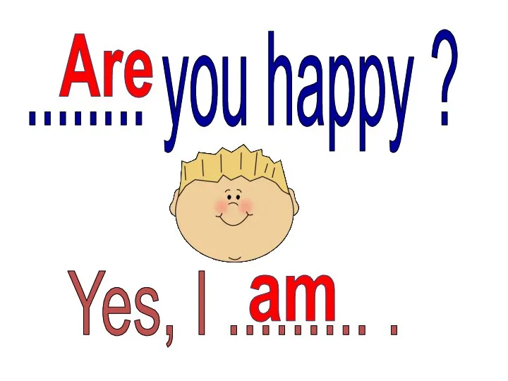 ........ you happy ? Are Yes, I ......... . am