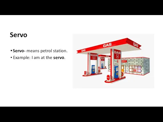 Servo Servo- means petrol station. Example: I am at the servo.