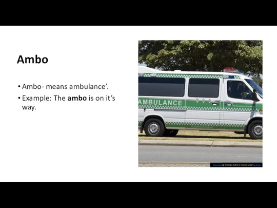 Ambo Ambo- means ambulance’. Example: The ambo is on it’s way. This