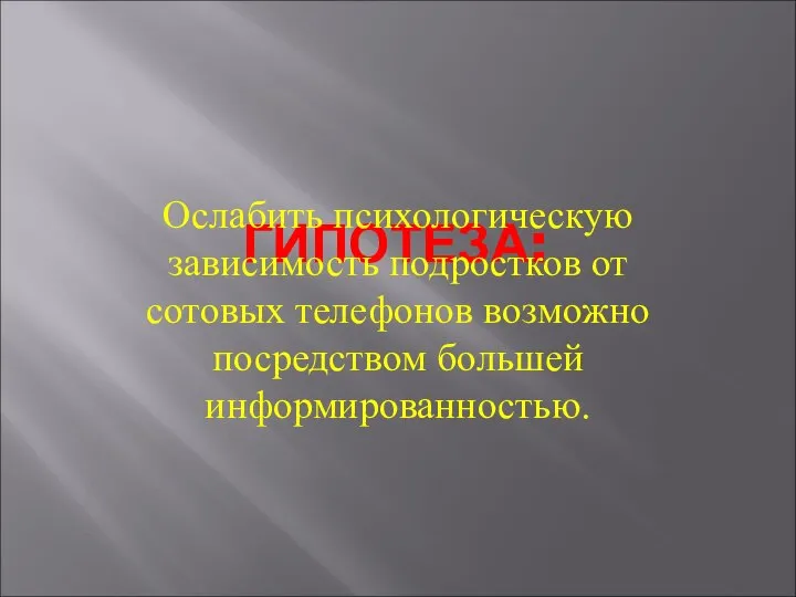 ГИПОТЕЗА: Ослабить психологическую зависимость подростков от сотовых телефонов возможно посредством большей информированностью.