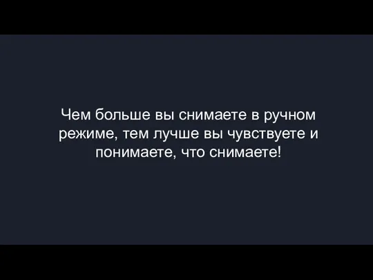 Чем больше вы снимаете в ручном режиме, тем лучше вы чувствуете и понимаете, что снимаете!