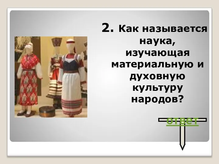 2. Как называется наука, изучающая материальную и духовную культуру народов? ответ