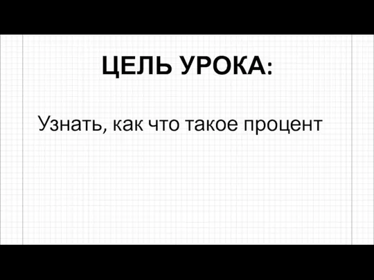 ЦЕЛЬ УРОКА: Узнать, как что такое процент