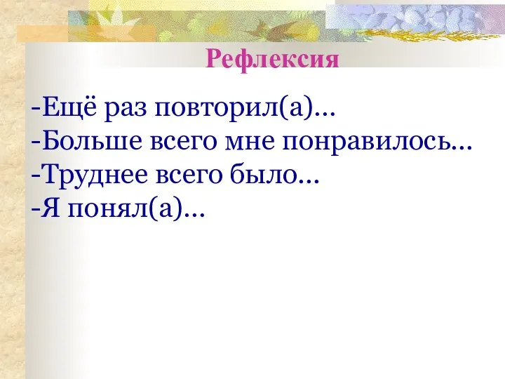 -Ещё раз повторил(а)… -Больше всего мне понравилось... -Труднее всего было... -Я понял(а)… Рефлексия