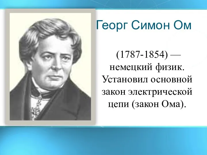 Георг Симон Ом (1787-1854) — немецкий физик. Установил основной закон электрической цепи (закон Ома).