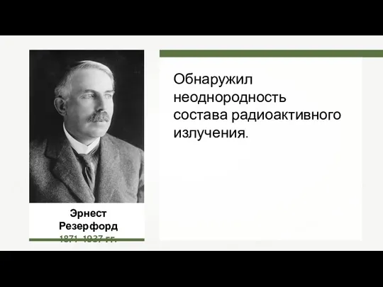 Эрнест Резерфорд 1871–1937 гг. Обнаружил неоднородность состава радиоактивного излучения.