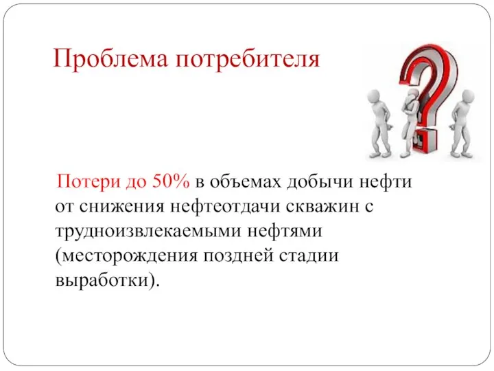 Проблема потребителя Потери до 50% в объемах добычи нефти от снижения нефтеотдачи