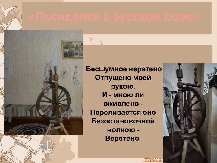 «Посиделки в русском доме» Бесшумное веретено Отпущено моей рукою. И - мною