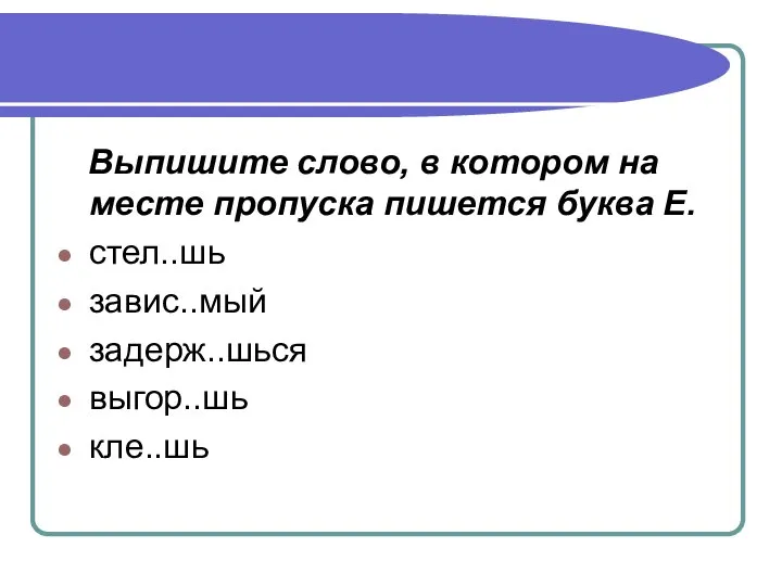 Выпишите слово, в котором на месте пропуска пишется буква Е. стел..шь завис..мый задерж..шься выгор..шь кле..шь