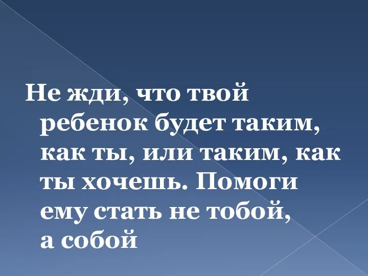 Не жди, что твой ребенок будет таким, как ты, или таким, как